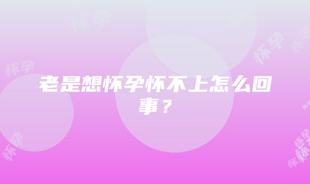 老是想怀孕怀不上怎么回事？