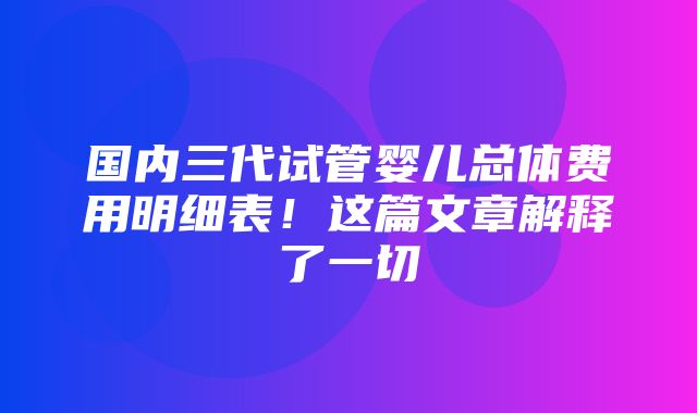 国内三代试管婴儿总体费用明细表！这篇文章解释了一切