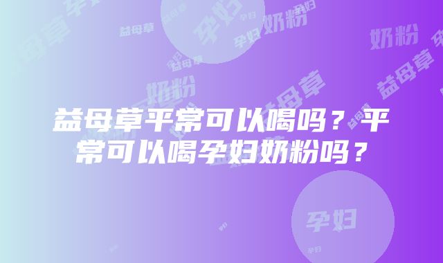 益母草平常可以喝吗？平常可以喝孕妇奶粉吗？