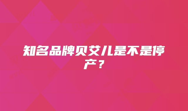 知名品牌贝艾儿是不是停产？