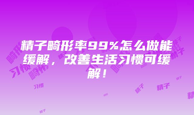 精子畸形率99%怎么做能缓解，改善生活习惯可缓解！