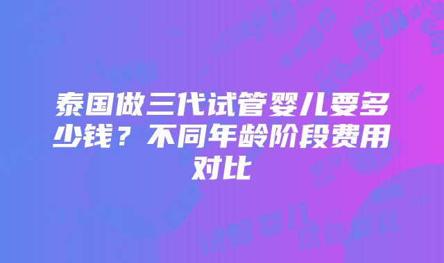 泰国做三代试管婴儿要多少钱？不同年龄阶段费用对比