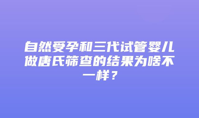 自然受孕和三代试管婴儿做唐氏筛查的结果为啥不一样？