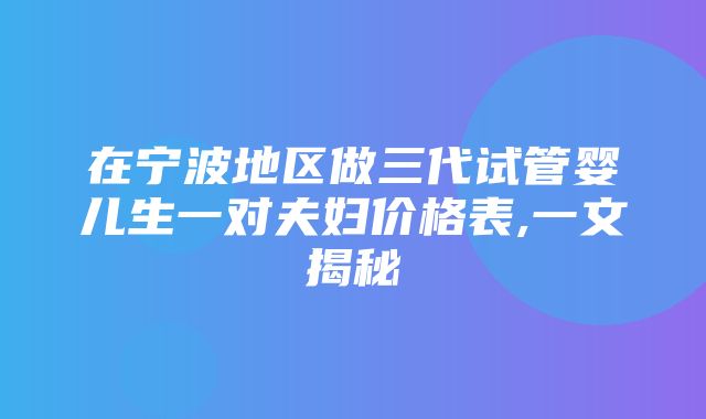 在宁波地区做三代试管婴儿生一对夫妇价格表,一文揭秘