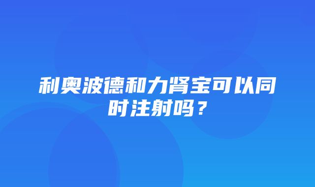 利奥波德和力肾宝可以同时注射吗？