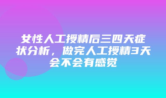 女性人工授精后三四天症状分析，做完人工授精3天会不会有感觉