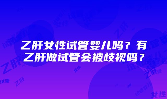 乙肝女性试管婴儿吗？有乙肝做试管会被歧视吗？