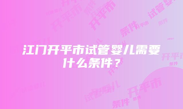 江门开平市试管婴儿需要什么条件？