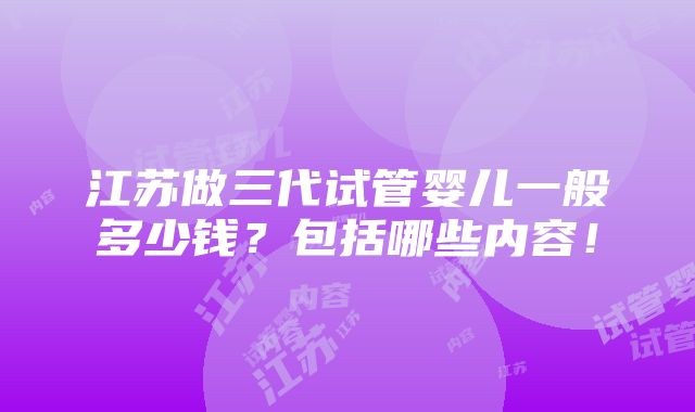 江苏做三代试管婴儿一般多少钱？包括哪些内容！