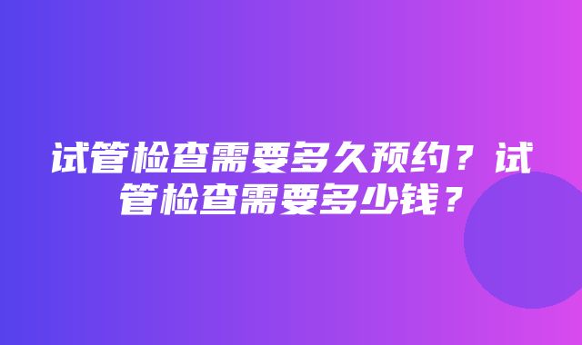 试管检查需要多久预约？试管检查需要多少钱？