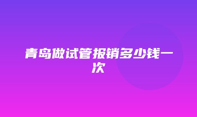 青岛做试管报销多少钱一次