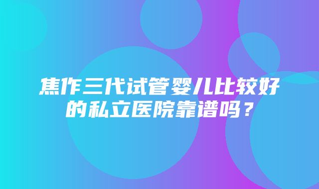 焦作三代试管婴儿比较好的私立医院靠谱吗？