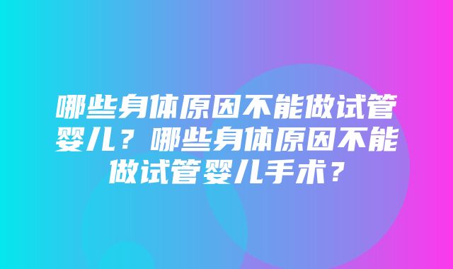 哪些身体原因不能做试管婴儿？哪些身体原因不能做试管婴儿手术？