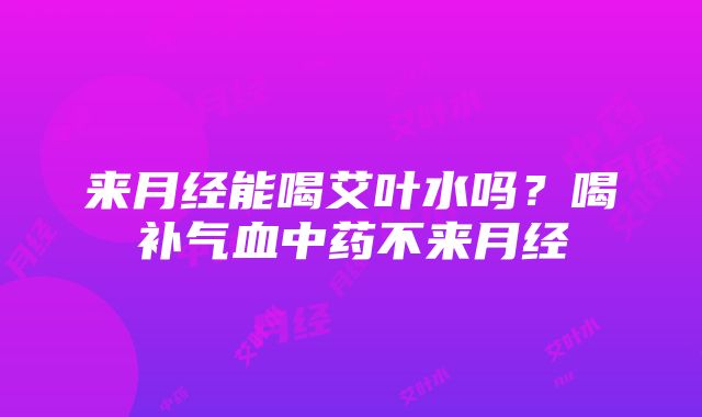 来月经能喝艾叶水吗？喝补气血中药不来月经