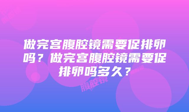 做完宫腹腔镜需要促排卵吗？做完宫腹腔镜需要促排卵吗多久？