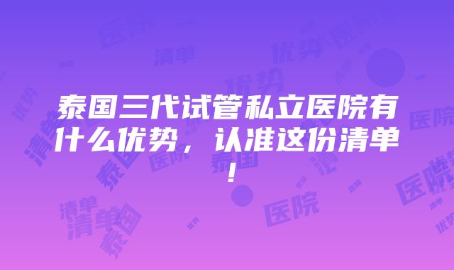 泰国三代试管私立医院有什么优势，认准这份清单！