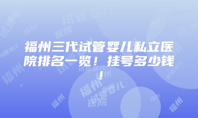 福州三代试管婴儿私立医院排名一览！挂号多少钱！