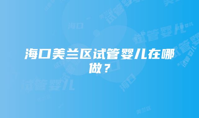 海口美兰区试管婴儿在哪做？