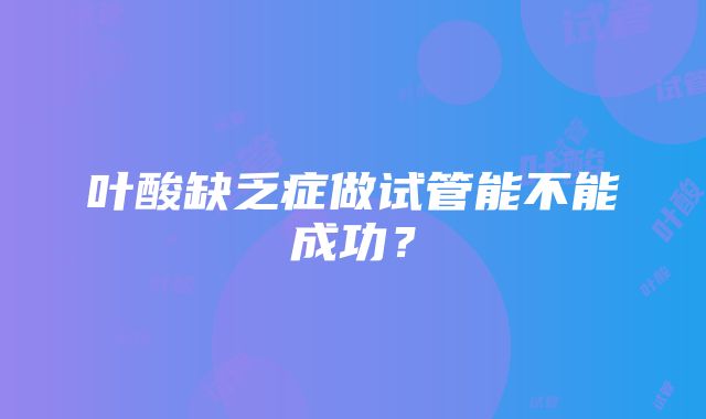 叶酸缺乏症做试管能不能成功？