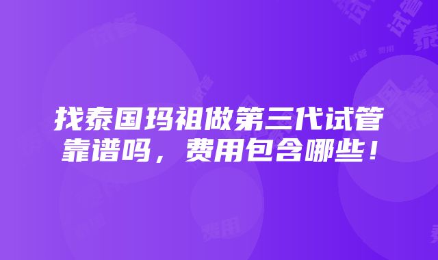 找泰国玛祖做第三代试管靠谱吗，费用包含哪些！