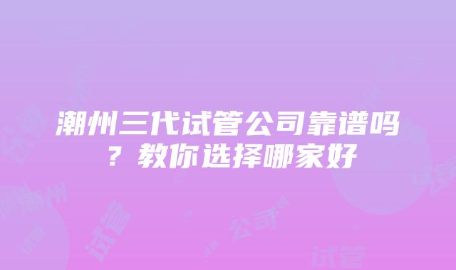 潮州三代试管公司靠谱吗？教你选择哪家好