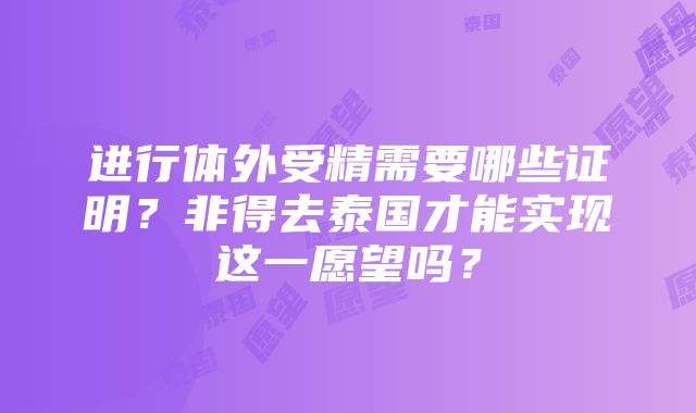 进行体外受精需要哪些证明？非得去泰国才能实现这一愿望吗？