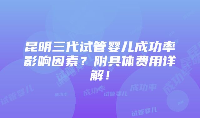 昆明三代试管婴儿成功率影响因素？附具体费用详解！