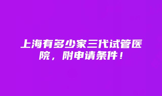 上海有多少家三代试管医院，附申请条件！