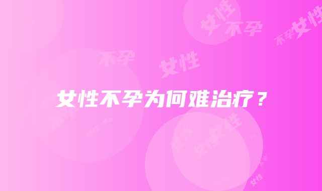 女性不孕为何难治疗？