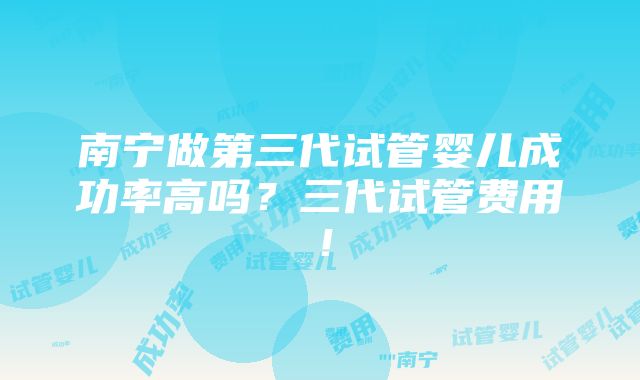 南宁做第三代试管婴儿成功率高吗？三代试管费用！