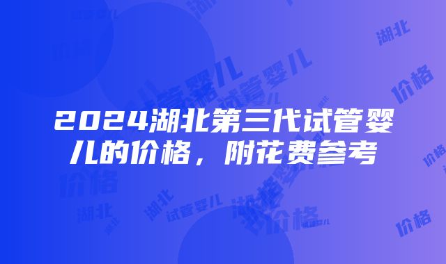 2024湖北第三代试管婴儿的价格，附花费参考