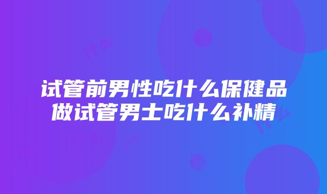 试管前男性吃什么保健品做试管男士吃什么补精