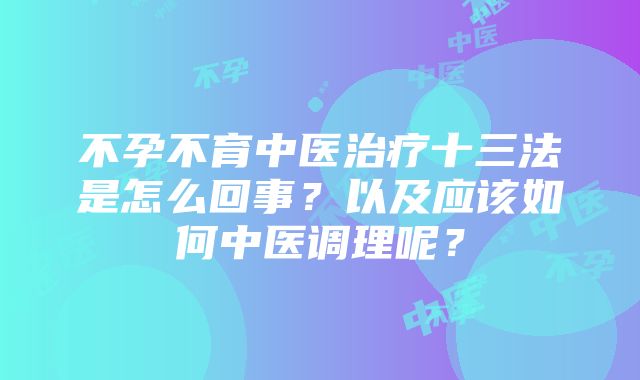 不孕不育中医治疗十三法是怎么回事？以及应该如何中医调理呢？