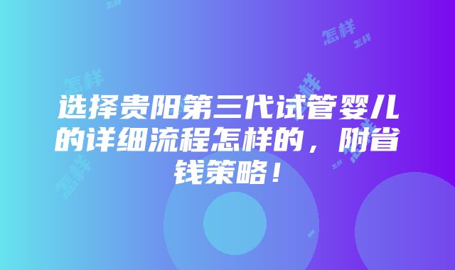 选择贵阳第三代试管婴儿的详细流程怎样的，附省钱策略！