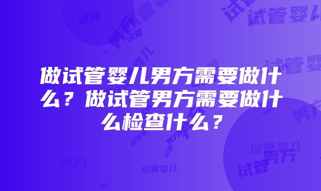 做试管婴儿男方需要做什么？做试管男方需要做什么检查什么？