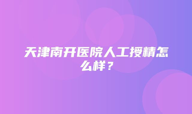 天津南开医院人工授精怎么样？