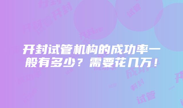 开封试管机构的成功率一般有多少？需要花几万！