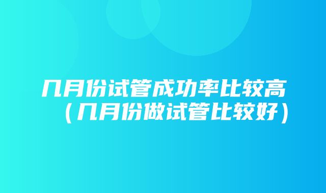 几月份试管成功率比较高（几月份做试管比较好）