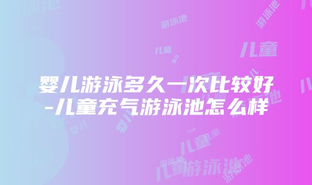 婴儿游泳多久一次比较好-儿童充气游泳池怎么样