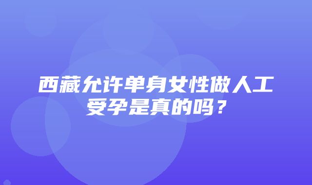 西藏允许单身女性做人工受孕是真的吗？