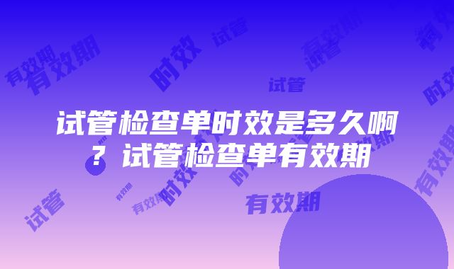 试管检查单时效是多久啊？试管检查单有效期