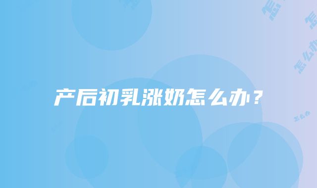 产后初乳涨奶怎么办？