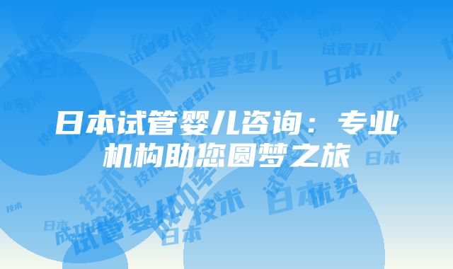 日本试管婴儿咨询：专业机构助您圆梦之旅