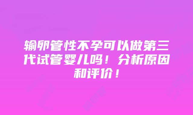 输卵管性不孕可以做第三代试管婴儿吗！分析原因和评价！