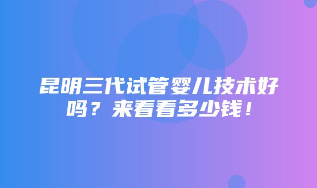 昆明三代试管婴儿技术好吗？来看看多少钱！