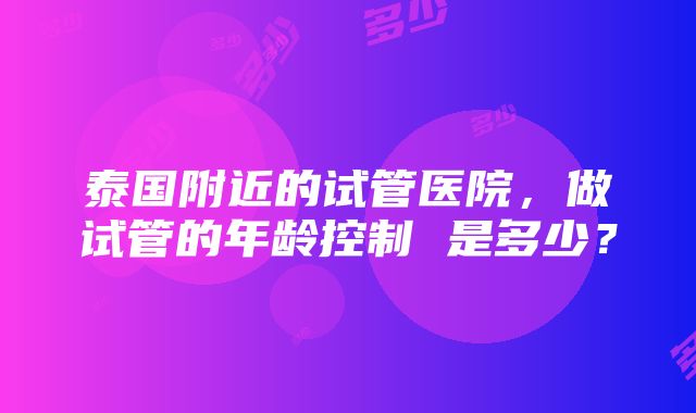 泰国附近的试管医院，做试管的年龄控制 是多少？