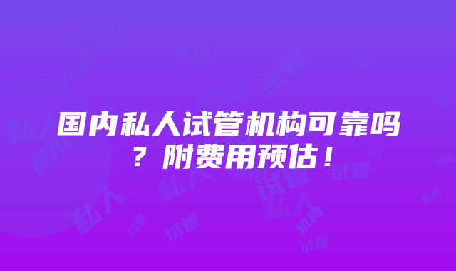 国内私人试管机构可靠吗？附费用预估！