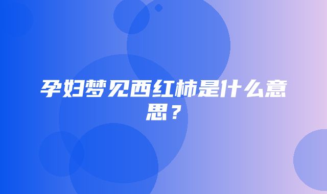 孕妇梦见西红柿是什么意思？