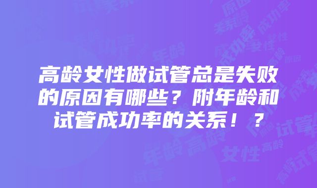 高龄女性做试管总是失败的原因有哪些？附年龄和试管成功率的关系！？