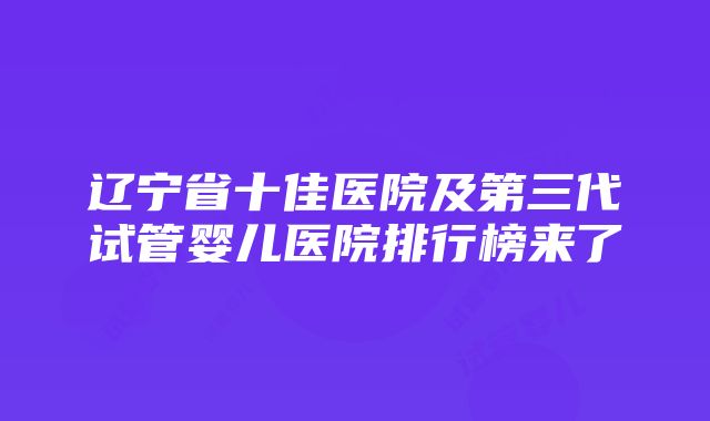 辽宁省十佳医院及第三代试管婴儿医院排行榜来了